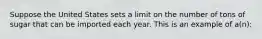 Suppose the United States sets a limit on the number of tons of sugar that can be imported each year. This is an example of a(n):