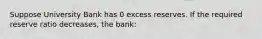 Suppose University Bank has 0 excess reserves. If the required reserve ratio decreases, the bank: