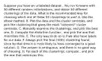 Suppose you have an unlabeled dataset . You run K-means with 50 different random initializations, and obtain 50 different clusterings of the data. What is the recommended way for choosing which one of these 50 clusterings to use? A. Use the elbow method. B. Plot the data and the cluster centroids, and pick the clustering that gives the most "coherent" cluster centroids. C. Manually examine the clusterings, and pick the best one. D. Compute the distortion function , and pick the one that minimizes this. E. The only way to do so is if we also have labels for our data. F. Always pick the final (50th) clustering found, since by that time it is more likely to have converged to a good solution. G. The answer is ambiguous, and there is no good way of choosing. H. For each of the clusterings, compute , and pick the one that minimizes this.