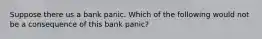 Suppose there us a bank panic. Which of the following would not be a consequence of this bank panic?