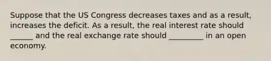 Suppose that the US Congress decreases taxes and as a result, increases the deficit. As a result, the real interest rate should ______ and the real exchange rate should _________ in an open economy.