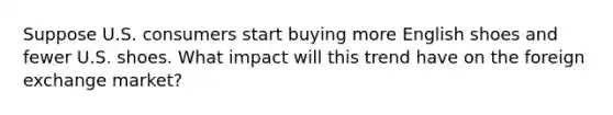 Suppose U.S. consumers start buying more English shoes and fewer U.S. shoes. What impact will this trend have on the foreign exchange market?
