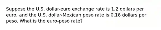 Suppose the U.S.​ dollar-euro exchange rate is 1.2 dollars per​ euro, and the U.S.​ dollar-Mexican peso rate is 0.18 dollars per peso. What is the​ euro-peso rate?