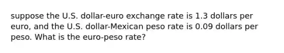 suppose the U.S. dollar-euro exchange rate is 1.3 dollars per euro, and the U.S. dollar-Mexican peso rate is 0.09 dollars per peso. What is the euro-peso rate?