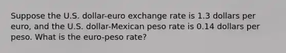 Suppose the U.S.​ dollar-euro exchange rate is 1.3 dollars per​ euro, and the U.S.​ dollar-Mexican peso rate is 0.14 dollars per peso. What is the​ euro-peso rate?