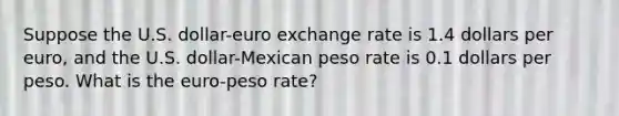 Suppose the U.S.​ dollar-euro exchange rate is 1.4 dollars per​ euro, and the U.S.​ dollar-Mexican peso rate is 0.1 dollars per peso. What is the​ euro-peso rate?