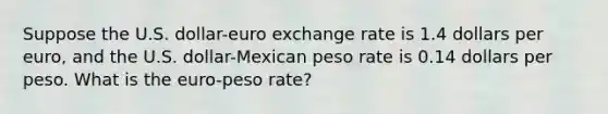 Suppose the U.S.​ dollar-euro exchange rate is 1.4 dollars per​ euro, and the U.S.​ dollar-Mexican peso rate is 0.14 dollars per peso. What is the​ euro-peso rate?