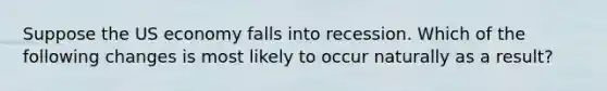 Suppose the US economy falls into recession. Which of the following changes is most likely to occur naturally as a result?