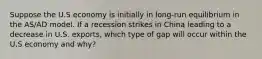 Suppose the U.S economy is initially in long-run equilibrium in the AS/AD model. If a recession strikes in China leading to a decrease in U.S. exports, which type of gap will occur within the U.S economy and why?