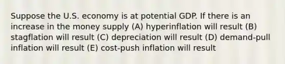 Suppose the U.S. economy is at potential GDP. If there is an increase in the money supply (A) hyperinflation will result (B) stagflation will result (C) depreciation will result (D) demand-pull inflation will result (E) cost-push inflation will result