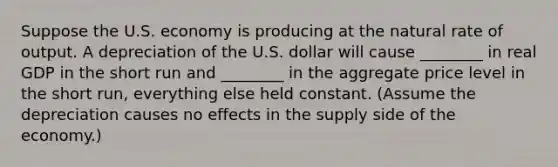 Suppose the U.S. economy is producing at the natural rate of output. A depreciation of the U.S. dollar will cause ________ in real GDP in the short run and ________ in the aggregate price level in the short run, everything else held constant. (Assume the depreciation causes no effects in the supply side of the economy.)