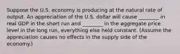 Suppose the U.S. economy is producing at the natural rate of output. An appreciation of the U.S. dollar will cause ________ in real GDP in the short run and ________ in the aggregate price level in the long run, everything else held constant. (Assume the appreciation causes no effects in the supply side of the economy.)