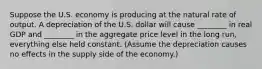 Suppose the U.S. economy is producing at the natural rate of output. A depreciation of the U.S. dollar will cause ________ in real GDP and ________ in the aggregate price level in the long run, everything else held constant. (Assume the depreciation causes no effects in the supply side of the economy.)