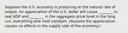 Suppose the U.S. economy is producing at the natural rate of output. An appreciation of the U.S. dollar will cause ________ in real GDP and ________ in the aggregate price level in the long run, everything else held constant. (Assume the appreciation causes no effects in the supply side of the economy.)