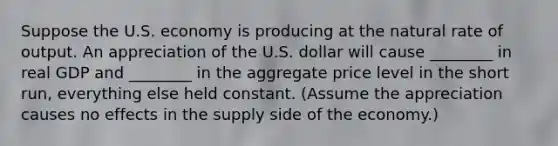 Suppose the U.S. economy is producing at the natural rate of output. An appreciation of the U.S. dollar will cause ________ in real GDP and ________ in the aggregate price level in the short run, everything else held constant. (Assume the appreciation causes no effects in the supply side of the economy.)