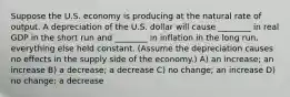 Suppose the U.S. economy is producing at the natural rate of output. A depreciation of the U.S. dollar will cause ________ in real GDP in the short run and ________ in inflation in the long run, everything else held constant. (Assume the depreciation causes no effects in the supply side of the economy.) A) an increase; an increase B) a decrease; a decrease C) no change; an increase D) no change; a decrease