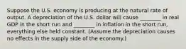 Suppose the U.S. economy is producing at the natural rate of output. A depreciation of the U.S. dollar will cause​ ________ in real GDP in the short run and​ ________ in inflation in the short​ run, everything else held constant.​ (Assume the depreciation causes no effects in the supply side of the​ economy.)