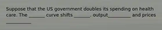 Suppose that the US government doubles its spending on health care. The _______ curve shifts _______. output__________ and prices ___________