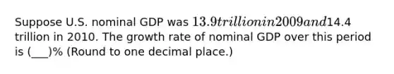 Suppose U.S. nominal GDP was 13.9 trillion in 2009 and14.4 trillion in 2010. The growth rate of nominal GDP over this period is (___)% (Round to one decimal place.)