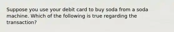 Suppose you use your debit card to buy soda from a soda machine. Which of the following is true regarding the transaction?