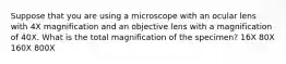 Suppose that you are using a microscope with an ocular lens with 4X magnification and an objective lens with a magnification of 40X. What is the total magnification of the specimen? 16X 80X 160X 800X