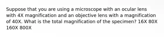 Suppose that you are using a microscope with an ocular lens with 4X magnification and an objective lens with a magnification of 40X. What is the total magnification of the specimen? 16X 80X 160X 800X