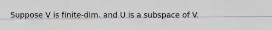 Suppose V is finite-dim. and U is a subspace of V.