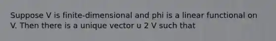 Suppose V is finite-dimensional and phi is a linear functional on V. Then there is a unique vector u 2 V such that