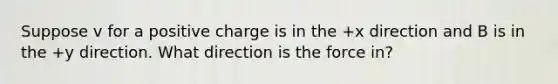 Suppose v for a positive charge is in the +x direction and B is in the +y direction. What direction is the force in?