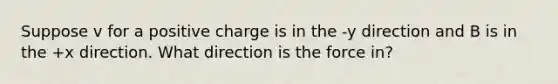 Suppose v for a positive charge is in the -y direction and B is in the +x direction. What direction is the force in?