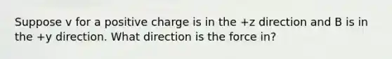 Suppose v for a positive charge is in the +z direction and B is in the +y direction. What direction is the force in?