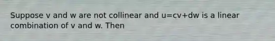 Suppose v and w are not collinear and u=cv+dw is a linear combination of v and w. Then