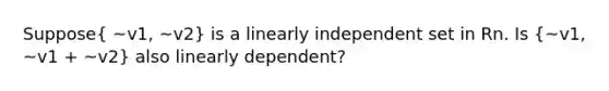 Suppose( ~v1, ~v2) is a linearly independent set in Rn. Is (~v1, ~v1 + ~v2) also linearly dependent?