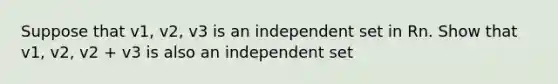 Suppose that v1, v2, v3 is an independent set in Rn. Show that v1, v2, v2 + v3 is also an independent set