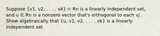 Suppose (v1, v2, . . . , vk) ⊂ Rn is a linearly independent set, and u ∈ Rn is a nonzero vector that's orthogonal to each vj . Show algebraically that (u, v1, v2, . . . , vk) is a linearly independent set