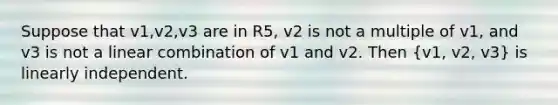 Suppose that v1,v2,v3 are in R5, v2 is not a multiple of v1, and v3 is not a linear combination of v1 and v2. Then (v1, v2, v3) is linearly independent.