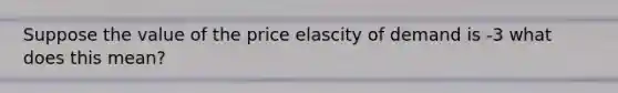 Suppose the value of the price elascity of demand is -3 what does this mean?