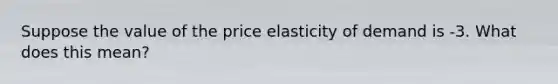 Suppose the value of the price elasticity of demand is -3. What does this​ mean?