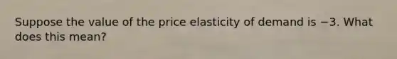 Suppose the value of the price elasticity of demand is −3. What does this​ mean?