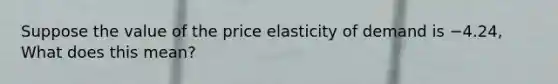 Suppose the value of the price elasticity of demand is −4.24, What does this​ mean?