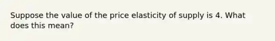 Suppose the value of the price elasticity of supply is 4. What does this​ mean?