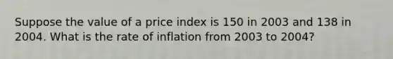 Suppose the value of a price index is 150 in 2003 and 138 in 2004. What is the rate of inflation from 2003 to 2004?