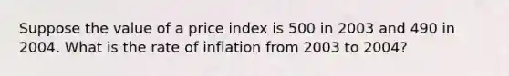 Suppose the value of a price index is 500 in 2003 and 490 in 2004. What is the rate of inflation from 2003 to 2004?