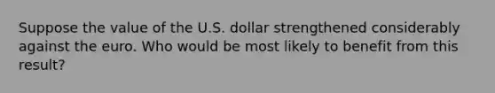 Suppose the value of the U.S. dollar strengthened considerably against <a href='https://www.questionai.com/knowledge/ky9y1VRXN8-the-eu' class='anchor-knowledge'>the eu</a>ro. Who would be most likely to benefit from this result?