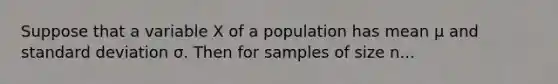 Suppose that a variable X of a population has mean μ and standard deviation σ. Then for samples of size n...