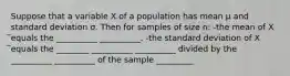 Suppose that a variable X of a population has mean µ and standard deviation σ. Then for samples of size n: -the mean of X ̅equals the __________ __________. -the standard deviation of X ̅equals the ________ __________ __________ divided by the __________ __________ of the sample _________