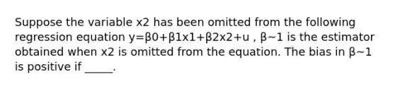 Suppose the variable x2 has been omitted from the following regression equation y=β0+β1x1+β2x2+u , β~1 is the estimator obtained when x2 is omitted from the equation. The bias in β~1 is positive if _____.