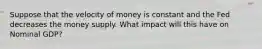 Suppose that the velocity of money is constant and the Fed decreases the money supply. What impact will this have on Nominal GDP?