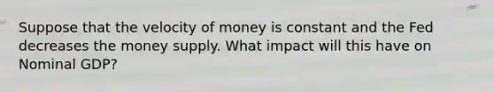 Suppose that the velocity of money is constant and the Fed decreases the money supply. What impact will this have on Nominal GDP?