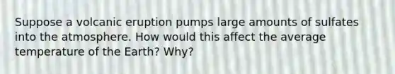 Suppose a volcanic eruption pumps large amounts of sulfates into the atmosphere. How would this affect the average temperature of the Earth? Why?